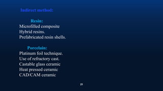 21
Indirect method:
Resin:
Microfilled composite
Hybrid resins.
Prefabricated resin shells.
Porcelain:
Platinum foil technique.
Use of refractory cast.
Castable glass ceramic
Heat pressed ceramic
CAD/CAM ceramic
 