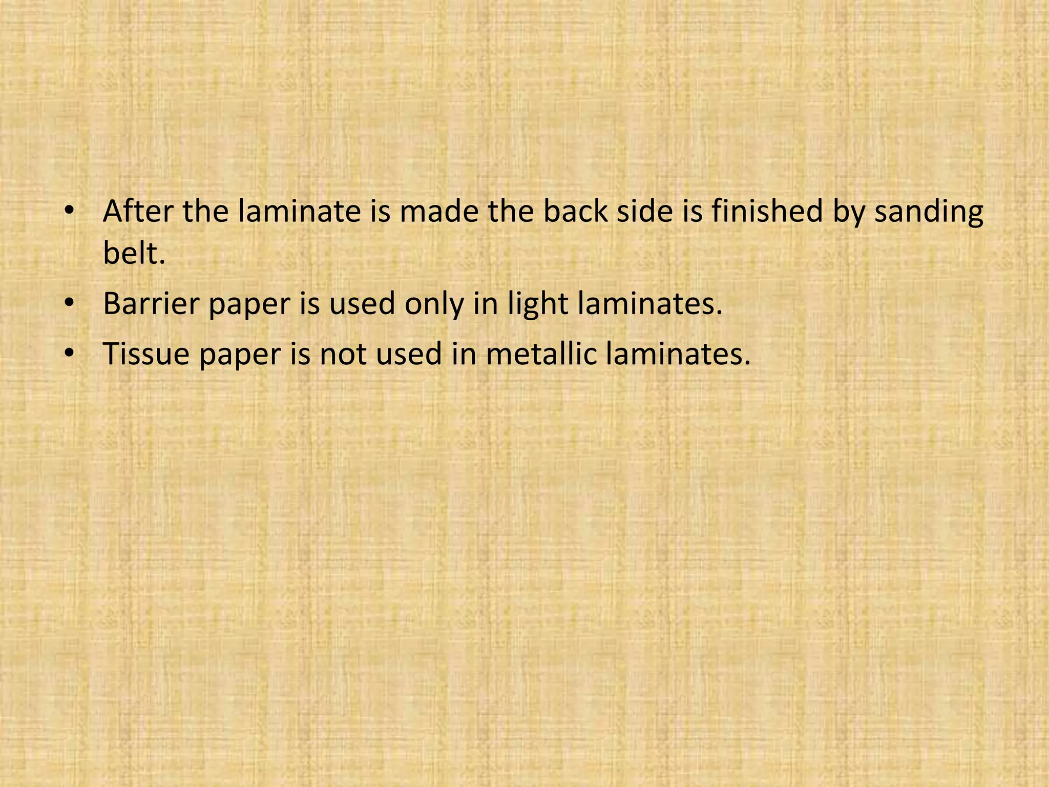 • After the laminate is made the back side is finished by sanding
belt.
• Barrier paper is used only in light laminates.
• Tissue paper is not used in metallic laminates.
 