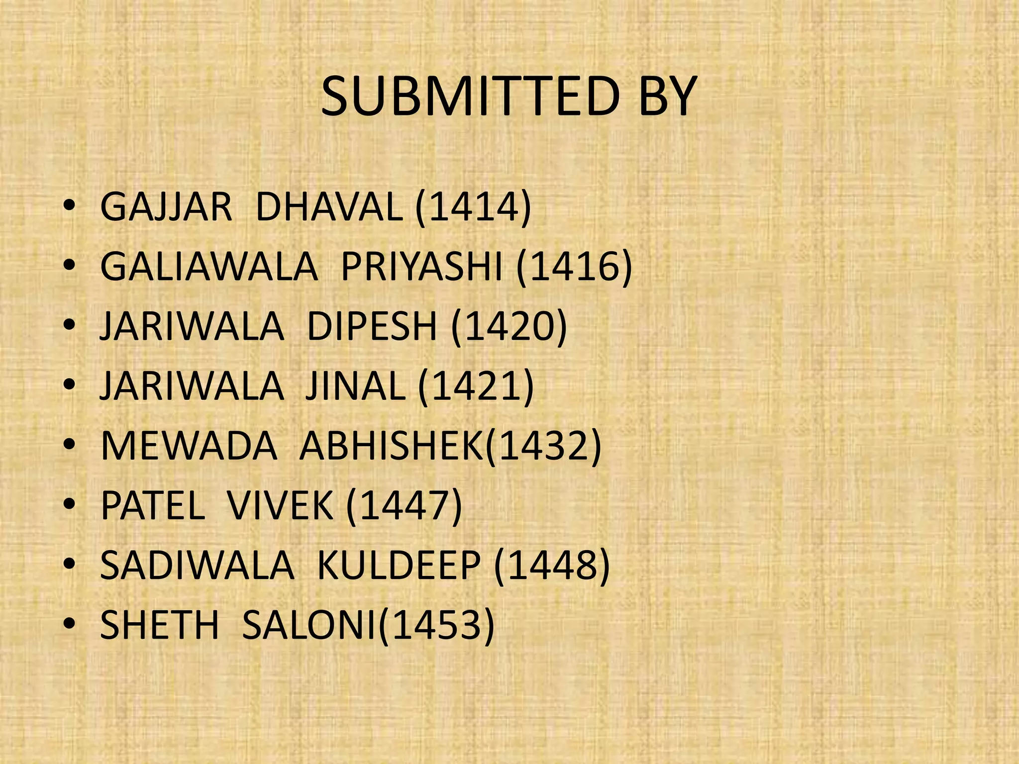SUBMITTED BY
• GAJJAR DHAVAL (1414)
• GALIAWALA PRIYASHI (1416)
• JARIWALA DIPESH (1420)
• JARIWALA JINAL (1421)
• MEWADA ABHISHEK(1432)
• PATEL VIVEK (1447)
• SADIWALA KULDEEP (1448)
• SHETH SALONI(1453)
 