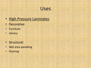 Uses
• High Pressure Laminates:
• Decorative:
• Furniture
• Joinery
• Structural:
• Wet area panelling
• Flooring
 