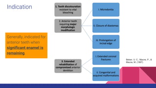 Indication
Generally, indicated for
anterior teeth when
significant enamel is
remaining.
Belser, U. C., Macne, P., &
Macne, M. (1997)
 