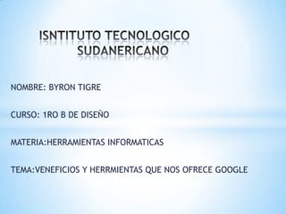 NOMBRE: BYRON TIGRE


CURSO: 1RO B DE DISEÑO


MATERIA:HERRAMIENTAS INFORMATICAS


TEMA:VENEFICIOS Y HERRMIENTAS QUE NOS OFRECE GOOGLE
 