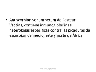 • Antiscorpion venum serum de Pasteur
  Vaccins, contiene inmunoglobulinas
  heterólogas específicas contra las picaduras de
  escorpión de medio, este y norte de África




                   Rosas Urías Jorge Alberto
 