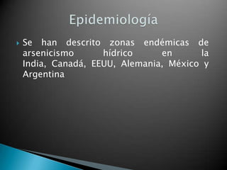    Se han descrito zonas endémicas de
    arsenicismo      hídrico     en      la
    India, Canadá, EEUU, Alemania, México y
    Argentina
 