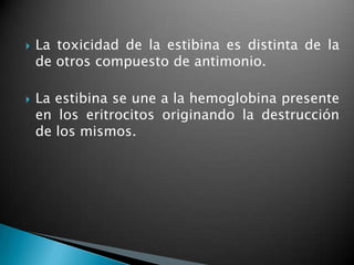    La toxicidad de la estibina es distinta de la
    de otros compuesto de antimonio.

   La estibina se une a la hemoglobina presente
    en los eritrocitos originando la destrucción
    de los mismos.
 