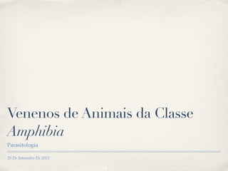 25 De Seteembro De 2013
Venenos de Animais da Classe
Amphibia
Parasitologia
 