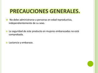 PRECAUCIONES GENERALES.
 No debe administrarse a personas en edad reproductiva,

independientemente de su sexo.


La seguridad de este producto en mujeres embarazadas no está
comprobada.



Lactancia y embarazo.

 