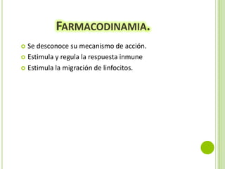 FARMACODINAMIA.
Se desconoce su mecanismo de acción.
 Estimula y regula la respuesta inmune
 Estimula la migración de linfocitos.


 