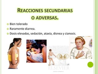 REACCIONES SECUNDARIAS
O ADVERSAS.
Bien tolerado
 Raramente diarrea.
 Dosis elevadas, sedación, ataxia, disnea y cianosis.


 