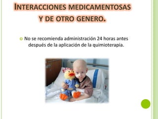 INTERACCIONES MEDICAMENTOSAS
Y DE OTRO GENERO.


No se recomienda administración 24 horas antes
después de la aplicación de la quimioterapia.

 