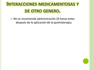 INTERACCIONES MEDICAMENTOSAS Y
DE OTRO GENERO.


No se recomienda administración 24 horas antes
después de la aplicación de la quimioterapia.

 