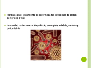 

Profilaxis en el tratamiento de enfermedades infecciosas de origen
bacteriano o viral



Inmunidad pasiva contra: Hepatitis A, sarampión, rubéola, varicela y
poliomielitis

 
