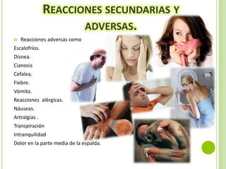REACCIONES SECUNDARIAS Y
ADVERSAS.


Reacciones adversas como

Escalofríos.

Disnea.
Cianosis
Cefalea.
Fiebre.
Vómito.
Reacciones alérgicas.
Náuseas.
Artralgias .
Transpiración

Intranquilidad
Dolor en la parte media de la espalda.

 