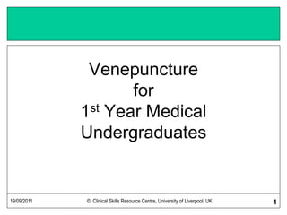 19/09/2011 ©, Clinical Skills Resource Centre, University of Liverpool, UK 1
Venepuncture
for
1st Year Medical
Undergraduates
 