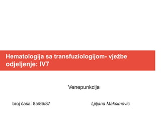 Hematologija sa transfuziologijom- vježbe
odjeljenje: IV7
Venepunkcija
broj časa: 85/86/87 Ljiljana Maksimović
 