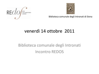 venerdì 14 ottobre  2011 Biblioteca comunale degli Intronati Incontro REDOS Biblioteca comunale degli Intronati di Siena  