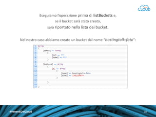 Eseguiamo l’operazione prima di listBuckets e,
se il bucket sarà stato creato,
sarà riportato nella lista dei bucket.
Nel nostro caso abbiamo creato un bucket dal nome “hostingtalk-foto”:

#VenerdìDelCloud

10

 