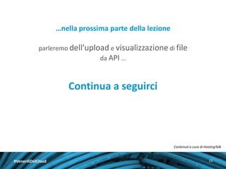 …nella prossima parte della lezione
parleremo dell’upload e visualizzazione di file
da API …

Continua a seguirci

Contenuti a cura di HostingTalk

#VenerdìDelCloud

13

 