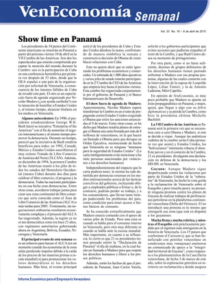 Informe Económico para el Empresario Venezolano
Vol. 33 No. 18 – 8 de abril de 2015
Show time en Panamá
Los presidentes de 34 países del Conti-
nente americano se reunirán en Panamá a
partir del próximo viernes 10 de abril en la
VII Cumbre de las Américas. Son dos los
espectáculos que estarán compitiendo por
captar la atención del mundo durante la
Cumbre: uno es la participación de Cuba
en una conferencia hemisférica por prime-
ra vez después de 53 años, desde que la
OEA expulsó a este país de la organiza-
ción por solicitud de Venezuela, a conse-
cuencia de los intentos fallidos de Cuba
de invadir este país. El otro es un espectá-
culo fuera de agenda organizado por Ni-
colás Maduro (¿con ayuda caribeña?) con
la intención de humillar a Estados Unidos
y, al mismo tiempo, alcanzar titulares en
los medios en Venezuela.
Algunos antecedentes:En 1990, el pre-
sidente estadounidense George W.H.
Bush lanzó su iniciativa “Enterprise of the
Americas”con el fin de aumentar el nego-
cio interamericano y al mismo tiempo pro-
mover la democracia. Durante un tiempo,
pareció que la iniciativa de Bush rendiría
beneficios para todos: en 1992, Canadá,
México y Estados Unidos suscribieron el
muy exitoso Tratado de Libre Comercio
de América del Norte (TLCAN). Además,
en diciembre de 1994, la primera Cumbre
de las Américas reunió a los jefes de to-
dos los estados del Hemisferio Occiden-
tal (menos Cuba) durante dos días para
celebrar el libre comercio, el progreso y la
democracia. Todas las naciones participan-
tes en esa fecha eran democracias. Entre
otras cosas, acordaron trabajar juntas para
crear una zona continental de libre comer-
cio que sería conocida como el Área de
Libre Comercio de las Américas (ALCA) a
más tardar para 2005. Tristemente, las ne-
gociaciones ordinarias resultaron excesi-
vamentecomplejasyelproyectodelALCA
fue engavetado. Además, la región ya no
es tan democrática como era hace 21 años,
con regímenes autoritarios gobernando
ahora en Argentina, Bolivia, Ecuador, Ni-
caragua y Venezuela.
El principal evento de esta semana no
es un esfuerzo para lanzar el ALCA (en un
momento cuando las economías de la zona
están perdiendo impulso debido a la caída
de los precios de las materias primas a es-
cala mundial) ni para promocionar los va-
lores democráticos ni los derechos
humanos. Más bien, el evento principal
será el de los presidentes de Cuba y Esta-
dos Unidos dándose la mano, confirman-
do de manera simbólica la sensata y
constructiva decisión de Obama de resta-
blecer relaciones con Cuba.
Esto no quiere decir que se estén igno-
rando los problemas económicos y comer-
ciales.Unestimadode1.000altosejecutivos
y varios jefes de estado estarán participan-
doenla2ªCumbredeCEOdelasAméricas
que empieza hoy hasta el próximo viernes.
Esta cumbre fue organizada conjuntamen-
te por el gobierno de Panamá y el Banco
Interamericano de Desarrollo.
El show fuera de agenda de Maduro:
Aparentemente, Nicolás Maduro espera
transformarlaCumbreenuneventodepro-
paganda contra Estados Unidos exigiendo
a Obama que retire las sanciones anuncia-
das el 9 de marzo. Entre otras cosas, se ha
dicho que Maduro tendría planes de entre-
garaObamaunacartafirmadapormásde8
millones de venezolanos, en la que hacen
un llamado a Obama para que derogue su
Orden Ejecutiva, reconociendo de hecho
que Venezuela no es ninguna “amenaza
para la seguridad de Estados Unidos”. (La
cartainteligentementeevitamencionaralas
siete personas sancionadas por violacio-
nes a los derechos humanos).
Independientemente del impacto que la
carta pudiera tener, la misma ha sido de-
molida por denuncias extensas en los me-
dios internacionales acerca de las tácticas
coercitivas del gobierno, incluyendo obli-
gar a empleados públicos a firmar o, de lo
contrario, podrían perder su trabajo; y a
los consumidores, que llevan tanto tiem-
po padeciendo los problemas del país,
como condición para tener acceso a bie-
nes básicos de consumo.
Se ha conocido extraoficialmente que
Maduro estaría contando con el apoyo de
varios jefes de Estado. Pero una cosa es
cuando se habla para el consumo interno
en Venezuela, pero otra muy diferente es
cuando se habla ante la escena mundial.
Más importante, en cuanto a su influen-
cia, lo cierto es que 21 ex presidentes tie-
nen pensado emitir la “Declaración de
Panamá”el día de mañana, en la cual ha-
rán un llamado a Maduro para que respete
los derechos humanos y libere a los pre-
sos políticos.
Además, están los hechos de que el pre-
sidente de Panamá, Juan Carlos Varela,
solicitó a los gobiernos participantes que
eviten acciones que pudieran empañar el
éxito de la Cumbre, y que Raúl Castro de-
sea su momento de protagonismo.
Por otra parte, como si no fuese sufi-
ciente, decenas de grupos defensores de
los derechos humanos tienen pensado
enfrentar a Maduro con sus propias pro-
testas, algunas de las cuales contarán con
la intervención de la esposa de Leopoldo
López, Lilian Tintori, y la de Antonio
Ledezma, Mitzi Capriles.
En opinión de VenEconomía, es muy
poco probable que Maduro se apunte un
éxito propagandístico en Panamá, o mejor,
quizá, que llegue a algo con su febris
diplomaticus y se pierda la Cumbre, como
hizo la presidenta chilena Michelle
Bachelet.
La VII Cumbre de las Américasen Pa-
namá será la primera vez que se encuen-
tren cara a cara Obama y Maduro, si este
se decide a viajar. Aunque las auténticas
vedettes de la cumbre serán Cuba (prime-
ra vez que asiste) y Estados Unidos, los
“bolivarianos”intentarán robarse el show.
Este jueves y en el contexto de la Cumbre,
21 ex presidentes divulgarán una declara-
ción en defensa de la democracia y los
DD.HH. en Venezuela.
Guyana: Aunque Maduro sigue
despotricando contra las violaciones por
parte de Estados Unidos de la “sobera-
nía”de Venezuela, ha hecho la vista gorda
a la reclamación de Venezuela sobre el
Esequibo y peor (mucho peor), no presen-
tó ninguna protesta contra los planes de
Guyana de realizar trabajos de perforacio-
nes petroleras en la plataforma continen-
tal venezolana (Delta del Orinoco). El no
introducir una protesta es lo mismo que
entregarle esa zona (que está en disputa)
a los guyaneses.
Muchafirmaymucharetórica,ymien-
tras el Esequibo está prácticamente per-
dido por el régimen más entreguista en la
historia de Venezuela. Los 15 países que
conforman el Caricom (y que se han be-
neficiado con petróleo venezolano en
condiciones muy ventajosas) emitieron
un comunicado de apoyo a la “integri-
dad territorial de Guyana”, como respues-
ta a los planteamientos de la Cancillería
venezolana, de fecha 3 de marzo de este
año, sobre la exploración petrolera en te-
rritorio en reclamación y donde asegura
 