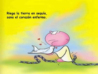 Riega la tierra en sequía, sana el corazón enfermo. 