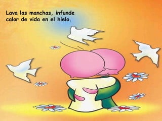 Lava las manchas, infunde calor de vida en el hielo. 