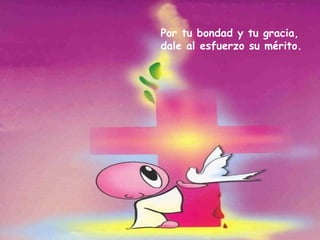 Por tu bondad y tu gracia, dale al esfuerzo su mérito. 