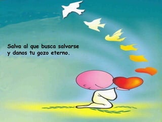 Salva al que busca salvarse y danos tu gozo eterno. 