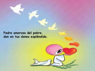 Padre amoroso del pobre,  don en tus dones espléndido. 