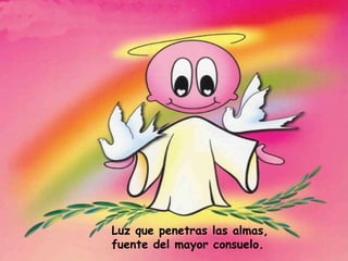 Luz que penetras las almas, fuente del mayor consuelo. 