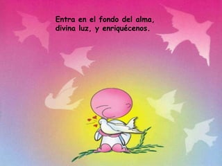 Entra en el fondo del alma, divina luz, y enriquécenos. 