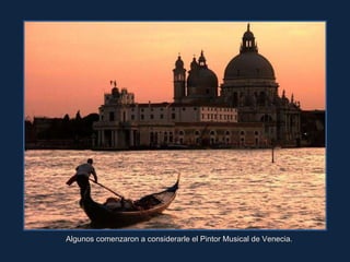 Algunos comenzaron a considerarle el Pintor Musical de Venecia. 