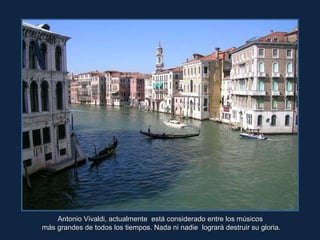 Antonio Vivaldi, actualmente  está considerado entre los músicos  más grandes de todos los tiempos. Nada ni nadie  logrará destruir su gloria. 