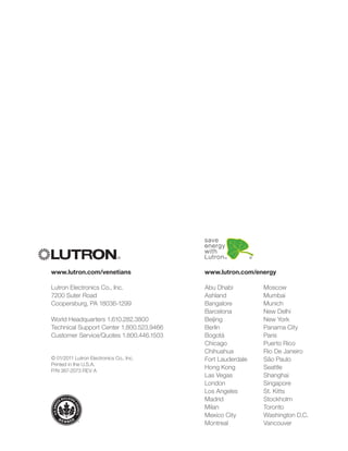 www.lutron.com/venetians                  www.lutron.com/energy

Lutron Electronics Co., Inc.              Abu Dhabi         Moscow
7200 Suter Road                           Ashland           Mumbai
Coopersburg, PA 18036-1299                Bangalore         Munich
                                          Barcelona         New Delhi
World Headquarters 1.610.282.3800         Beijing           New York
Technical Support Center 1.800.523.9466   Berlin            Panama City
Customer Service/Quotes 1.800.446.1503    Bogotá            Paris
                                          Chicago           Puerto Rico
                                          Chihuahua         Rio De Janeiro
© 01/2011 Lutron Electronics Co., Inc.    Fort Lauderdale   São Paulo
Printed in the U.S.A.
P/N 367-2073 REV A
                                          Hong Kong         Seattle
                                          Las Vegas         Shanghai
                                          London            Singapore
                                          Los Angeles       St. Kitts
                                          Madrid            Stockholm
                                          Milan             Toronto
                           FPO            Mexico City       Washington D.C.
                                          Montreal          Vancouver
 