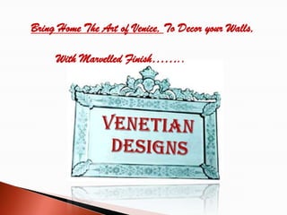 Bring Home The Art of Venice, To Decor your Walls, 	With Marvelled Finish…….. VENETIAN designs 