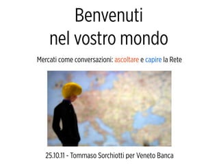Benvenuti
    nel vostro mondo
Mercati come conversazioni: ascoltare e capire la Rete




   25.10.11 - Tommaso Sorchiotti per Veneto Banca
 