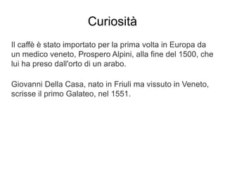Curiosità
Il caffè è stato importato per la prima volta in Europa da
un medico veneto, Prospero Alpini, alla fine del 1500, che
lui ha preso dall'orto di un arabo.
Giovanni Della Casa, nato in Friuli ma vissuto in Veneto,
scrisse il primo Galateo, nel 1551.
 