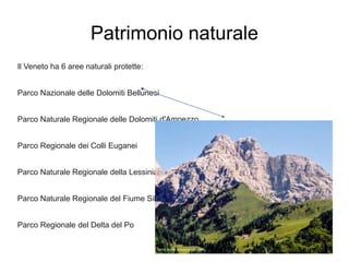Patrimonio naturale
Il Veneto ha 6 aree naturali protette:
Parco Nazionale delle Dolomiti Bellunesi
Parco Naturale Regionale delle Dolomiti d'Ampezzo
Parco Regionale dei Colli Euganei
Parco Naturale Regionale della Lessinia
Parco Naturale Regionale del Fiume Sile
Parco Regionale del Delta del Po
 