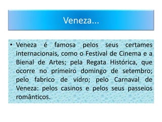 Veneza...

• Veneza é famosa pelos seus certames
  internacionais, como o Festival de Cinema e a
  Bienal de Artes; pela Regata Histórica, que
  ocorre no primeiro domingo de setembro;
  pelo fabrico de vidro; pelo Carnaval de
  Veneza: pelos casinos e pelos seus passeios
  românticos.
 