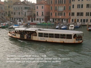 Vaporetto navegando en el Gran Canal
Se usa como transportarte entre las distintas Islas de Venecia,
evitando tener que pagar por un costoso taxi acuático
 