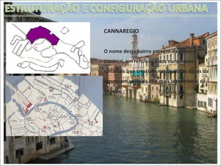 CANNAREGIO O nome deste bairro provém da palavra canavial, em referência aos numerosos canaviais que cresciam nas laudosas águas da laguna em volta da ilha mais setentrional de Veneza.  1ª foto: Vista de toda a comuna enfatizando  Cannaregio 2º foto: Detalhe do bairro 