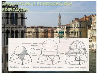 FORMAS DE CÚPULAS  Os venezianos sofreram muitas influências dos Bizantinos, e o grande número de cúpulas utilizadas na arquietetura sacra de Veneza não deixa dúvidas. 