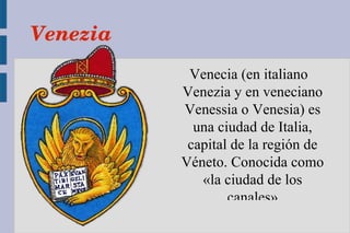 Venezia
           Venecia (en italiano
          Venezia y en veneciano
          Venessia o Venesia) es
            una ciudad de Italia,
           capital de la región de
          Véneto. Conocida como
             «la ciudad de los
                  canales»
 