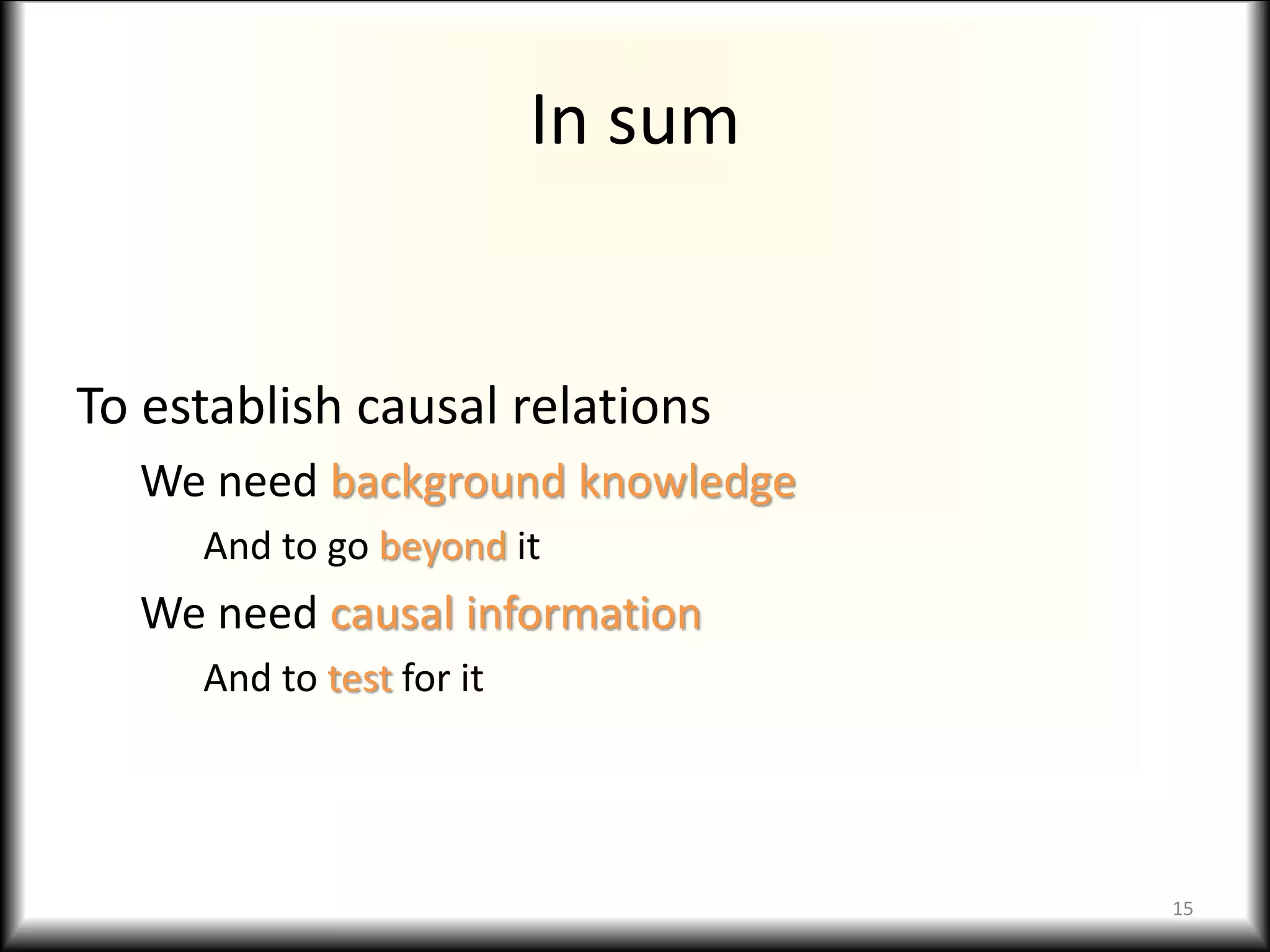 In sum
To establish causal relations
We need background knowledge
And to go beyond it
We need causal information
And to test for it
15
 