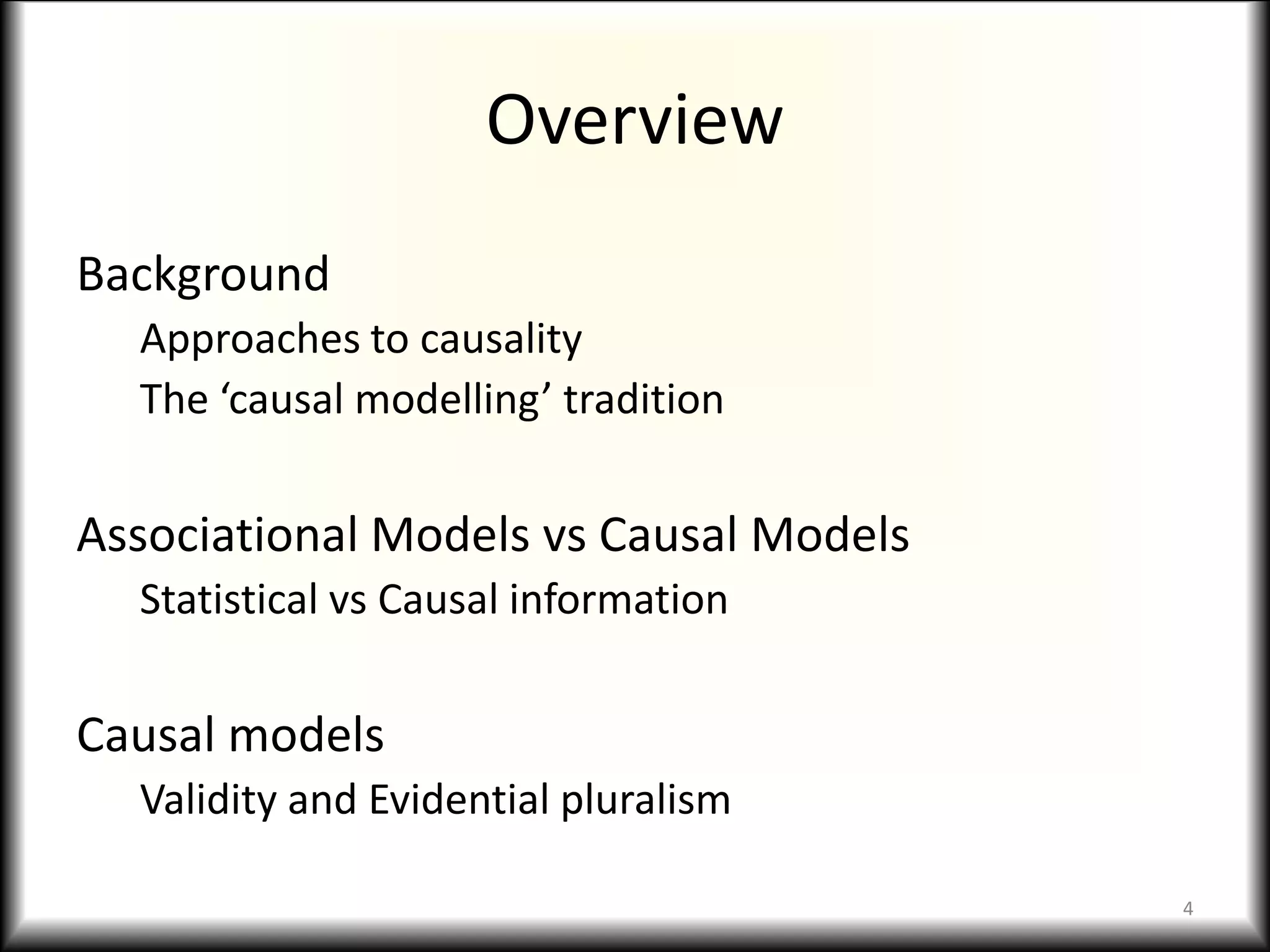 Overview
Background
Approaches to causality
The ‘causal modelling’ tradition
Associational Models vs Causal Models
Statistical vs Causal information
Causal models
Validity and Evidential pluralism
4
 