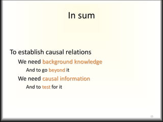 In sum
To establish causal relations
We need background knowledge
And to go beyond it
We need causal information
And to test for it
15
 