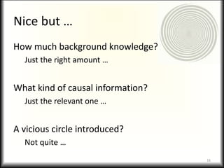 Nice but …
How much background knowledge?
Just the right amount …
What kind of causal information?
Just the relevant one …
A vicious circle introduced?
Not quite …
16
 