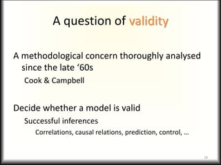 A question of validity
A methodological concern thoroughly analysed
since the late ‘60s
Cook & Campbell
Decide whether a model is valid
Successful inferences
Correlations, causal relations, prediction, control, …
18
 