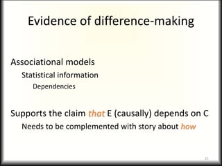 Evidence of difference-making
Associational models
Statistical information
Dependencies
Supports the claim that E (causally) depends on C
Needs to be complemented with story about how
21
 