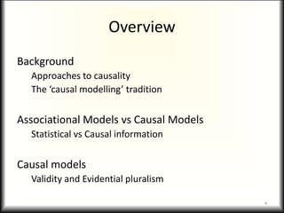 Overview
Background
Approaches to causality
The ‘causal modelling’ tradition
Associational Models vs Causal Models
Statistical vs Causal information
Causal models
Validity and Evidential pluralism
4
 