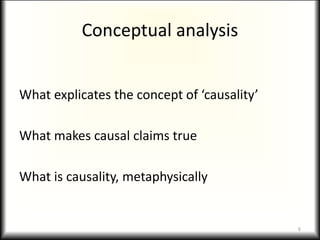 Conceptual analysis
What explicates the concept of ‘causality’
What makes causal claims true
What is causality, metaphysically
6
 